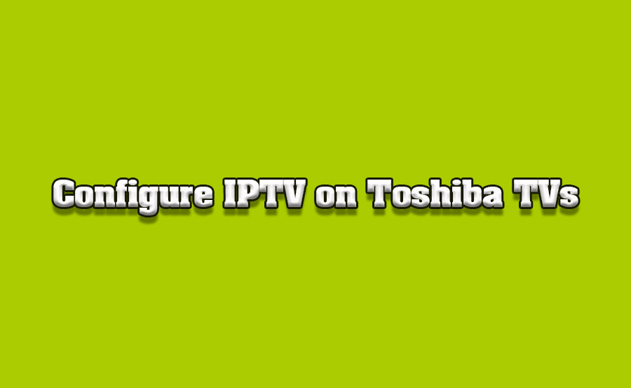 How to Configure IPTV on Toshiba Smart TVs